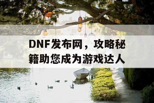 DNF发布网，攻略秘籍助您成为游戏达人