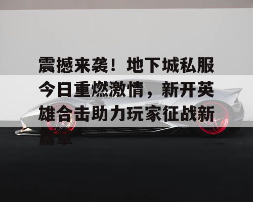 震撼来袭！地下城私服今日重燃激情，新开英雄合击助力玩家征战新篇章