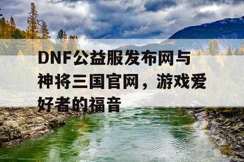 DNF公益服发布网与神将三国官网，游戏爱好者的福音