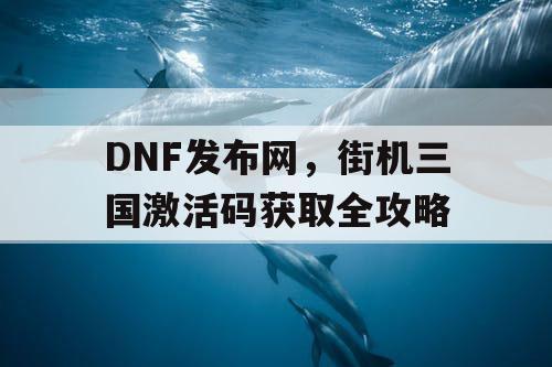 DNF发布网，街机三国激活码获取全攻略