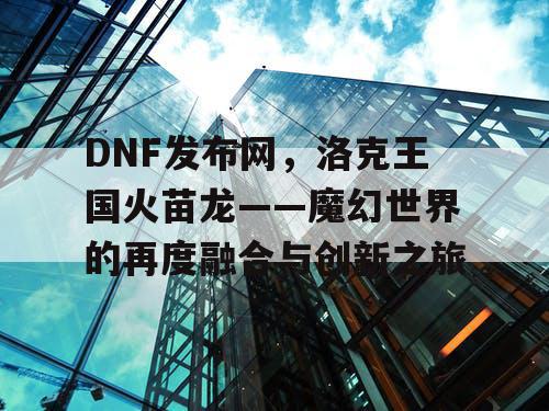 DNF发布网，洛克王国火苗龙——魔幻世界的再度融合与创新之旅