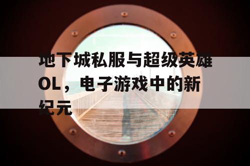 地下城私服与超级英雄OL，电子游戏中的新纪元