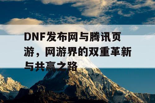 DNF发布网与腾讯页游，网游界的双重革新与共赢之路