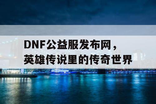 DNF公益服发布网，英雄传说里的传奇世界