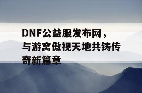 DNF公益服发布网，与游窝傲视天地共铸传奇新篇章