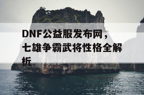 DNF公益服发布网，七雄争霸武将性格全解析