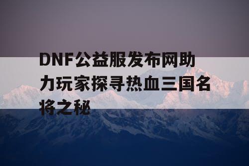 DNF公益服发布网助力玩家探寻热血三国名将之秘