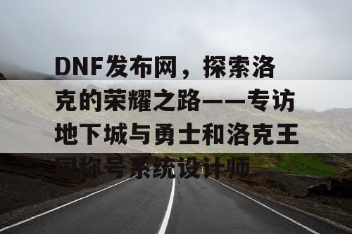 DNF发布网，探索洛克的荣耀之路——专访地下城与勇士和洛克王国称号系统设计师