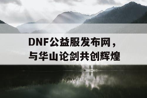 DNF公益服发布网，与华山论剑共创辉煌