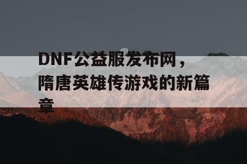 DNF公益服发布网，隋唐英雄传游戏的新篇章