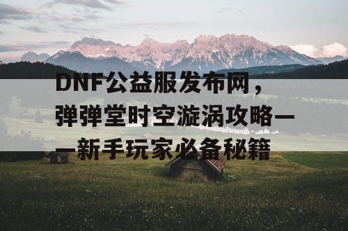 DNF公益服发布网，弹弹堂时空漩涡攻略——新手玩家必备秘籍