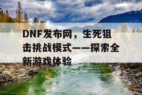 DNF发布网，生死狙击挑战模式——探索全新游戏体验