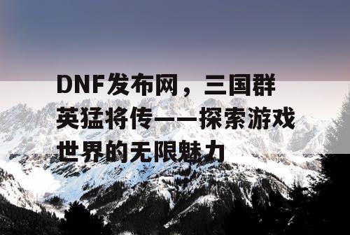 DNF发布网，三国群英猛将传——探索游戏世界的无限魅力