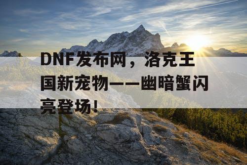 DNF发布网，洛克王国新宠物——幽暗蟹闪亮登场！