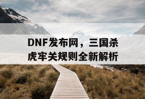 DNF发布网，三国杀虎牢关规则全新解析