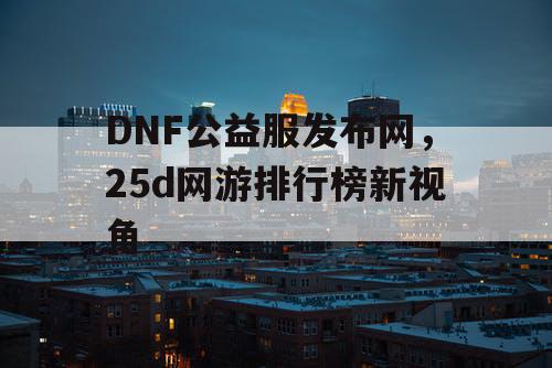 DNF公益服发布网，25d网游排行榜新视角