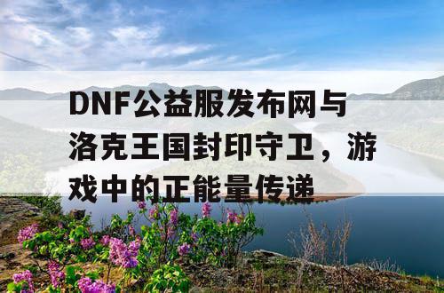 DNF公益服发布网与洛克王国封印守卫，游戏中的正能量传递