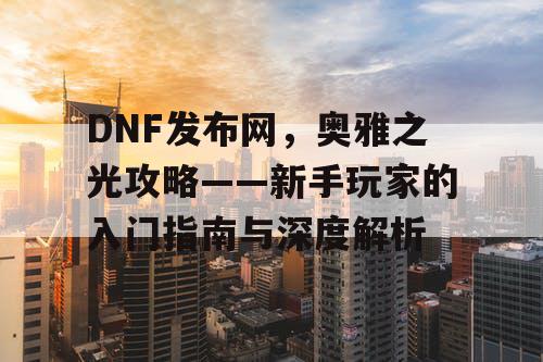 DNF发布网，奥雅之光攻略——新手玩家的入门指南与深度解析