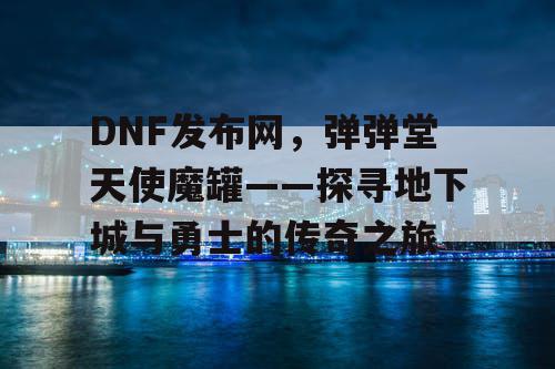 DNF发布网，弹弹堂天使魔罐——探寻地下城与勇士的传奇之旅