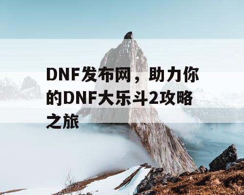 DNF发布网，助力你的DNF大乐斗2攻略之旅