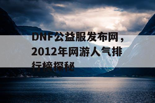 DNF公益服发布网，2012年网游人气排行榜探秘